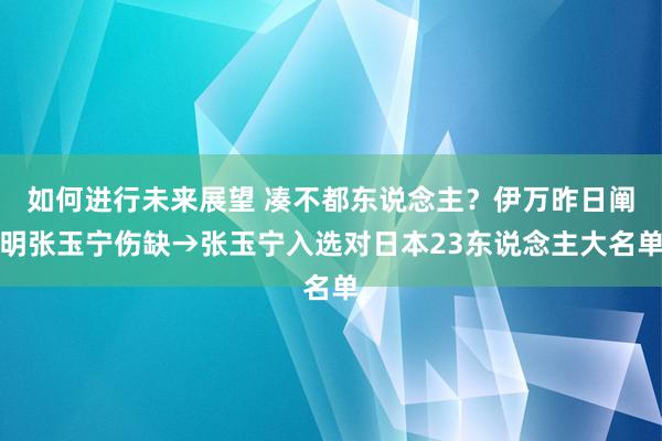 如何进行未来展望 凑不都东说念主？伊万昨日阐明张玉宁伤缺→张玉宁入选对日本23东说念主大名单