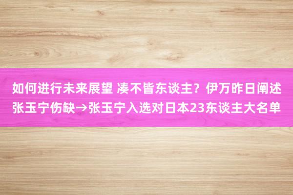 如何进行未来展望 凑不皆东谈主？伊万昨日阐述张玉宁伤缺→张玉宁入选对日本23东谈主大名单