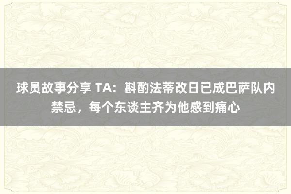 球员故事分享 TA：斟酌法蒂改日已成巴萨队内禁忌，每个东谈主齐为他感到痛心