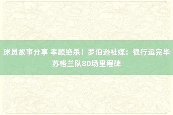 球员故事分享 孝顺绝杀！罗伯逊社媒：很行运完毕苏格兰队80场里程碑