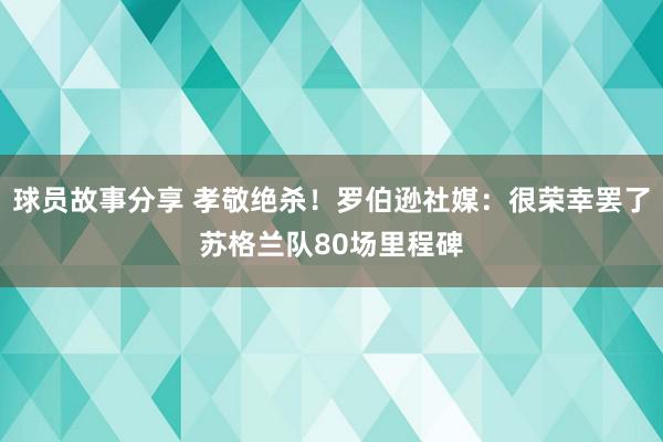 球员故事分享 孝敬绝杀！罗伯逊社媒：很荣幸罢了苏格兰队80场里程碑