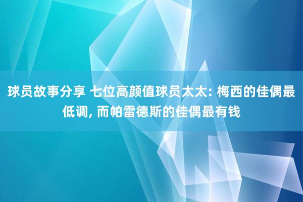 球员故事分享 七位高颜值球员太太: 梅西的佳偶最低调, 而帕雷德斯的佳偶最有钱