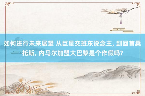 如何进行未来展望 从巨星交班东说念主, 到回首桑托斯, 内马尔加盟大巴黎是个作假吗?