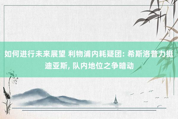 如何进行未来展望 利物浦内耗疑团: 希斯洛普力挺迪亚斯, 队内地位之争暗动