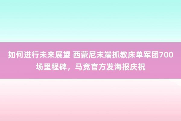 如何进行未来展望 西蒙尼末端抓教床单军团700场里程碑，马竞官方发海报庆祝