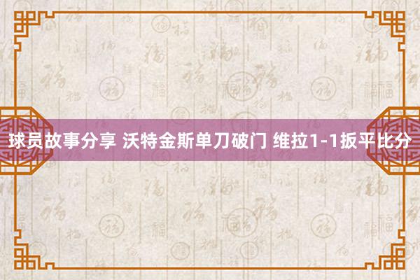 球员故事分享 沃特金斯单刀破门 维拉1-1扳平比分