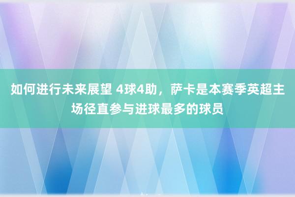 如何进行未来展望 4球4助，萨卡是本赛季英超主场径直参与进球最多的球员