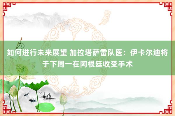 如何进行未来展望 加拉塔萨雷队医：伊卡尔迪将于下周一在阿根廷收受手术