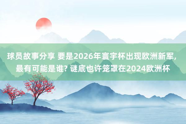 球员故事分享 要是2026年寰宇杯出现欧洲新军, 最有可能是谁? 谜底也许笼罩在2024欧洲杯