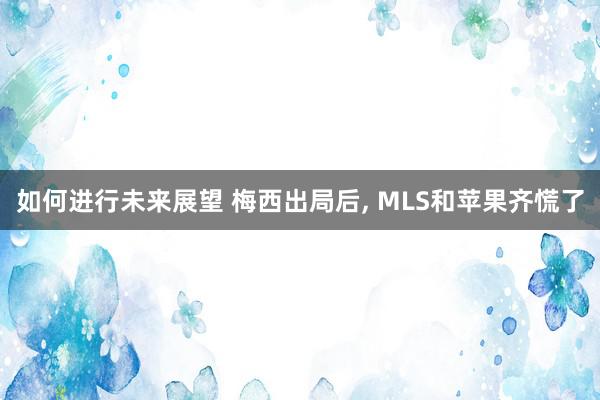 如何进行未来展望 梅西出局后, MLS和苹果齐慌了