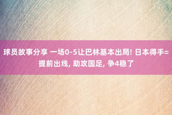 球员故事分享 一场0-5让巴林基本出局! 日本得手=提前出线, 助攻国足, 争4稳了