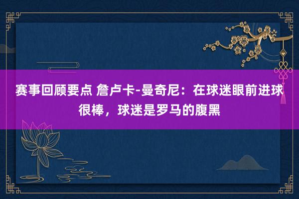 赛事回顾要点 詹卢卡-曼奇尼：在球迷眼前进球很棒，球迷是罗马的腹黑