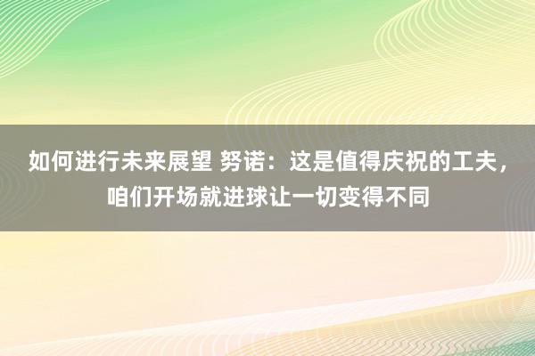 如何进行未来展望 努诺：这是值得庆祝的工夫，咱们开场就进球让一切变得不同