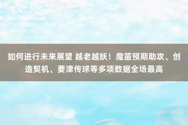 如何进行未来展望 越老越妖！魔笛预期助攻、创造契机、要津传球等多项数据全场最高