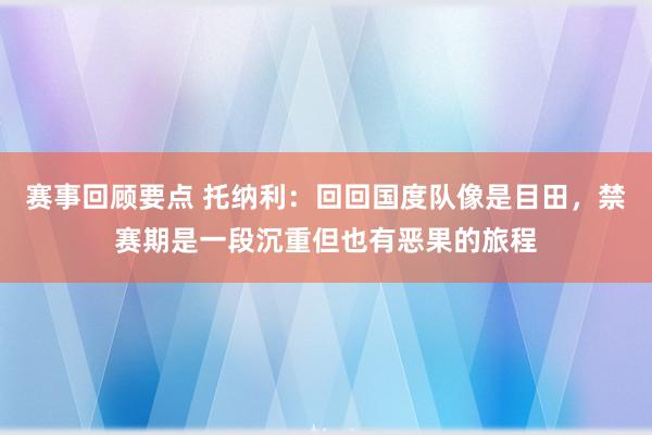 赛事回顾要点 托纳利：回回国度队像是目田，禁赛期是一段沉重但也有恶果的旅程