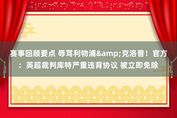 赛事回顾要点 辱骂利物浦&克洛普！官方：英超裁判库特严重违背协议 被立即免除