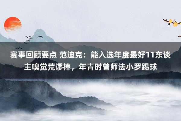 赛事回顾要点 范迪克：能入选年度最好11东谈主嗅觉荒谬棒，年青时曾师法小罗踢球