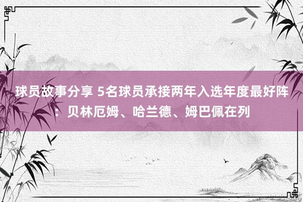 球员故事分享 5名球员承接两年入选年度最好阵：贝林厄姆、哈兰德、姆巴佩在列