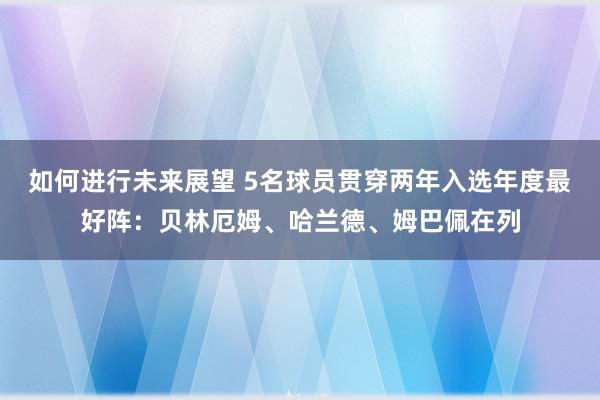 如何进行未来展望 5名球员贯穿两年入选年度最好阵：贝林厄姆、哈兰德、姆巴佩在列