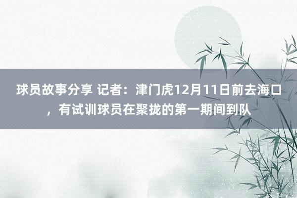 球员故事分享 记者：津门虎12月11日前去海口，有试训球员在聚拢的第一期间到队