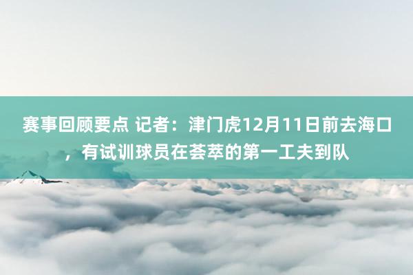 赛事回顾要点 记者：津门虎12月11日前去海口，有试训球员在荟萃的第一工夫到队