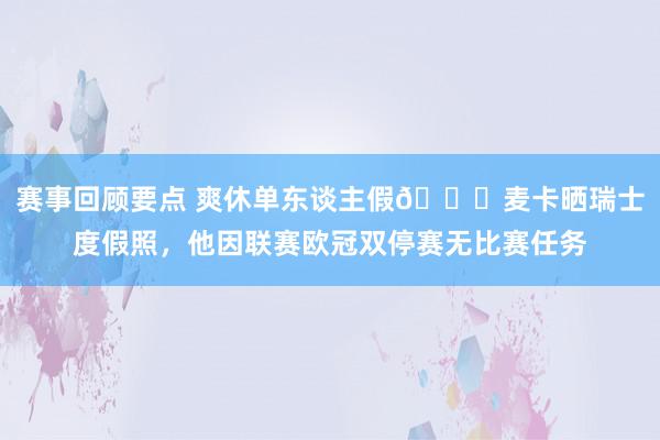 赛事回顾要点 爽休单东谈主假😀麦卡晒瑞士度假照，他因联赛欧冠双停赛无比赛任务