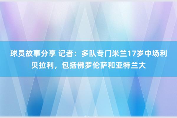 球员故事分享 记者：多队专门米兰17岁中场利贝拉利，包括佛罗伦萨和亚特兰大