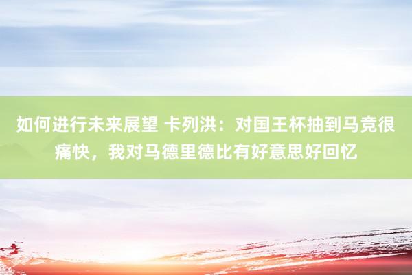 如何进行未来展望 卡列洪：对国王杯抽到马竞很痛快，我对马德里德比有好意思好回忆