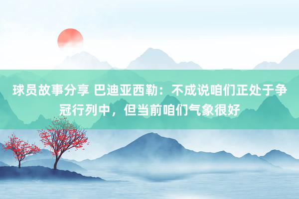 球员故事分享 巴迪亚西勒：不成说咱们正处于争冠行列中，但当前咱们气象很好