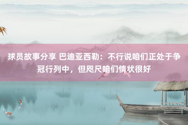 球员故事分享 巴迪亚西勒：不行说咱们正处于争冠行列中，但咫尺咱们情状很好