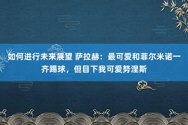 如何进行未来展望 萨拉赫：最可爱和菲尔米诺一齐踢球，但目下我可爱努涅斯