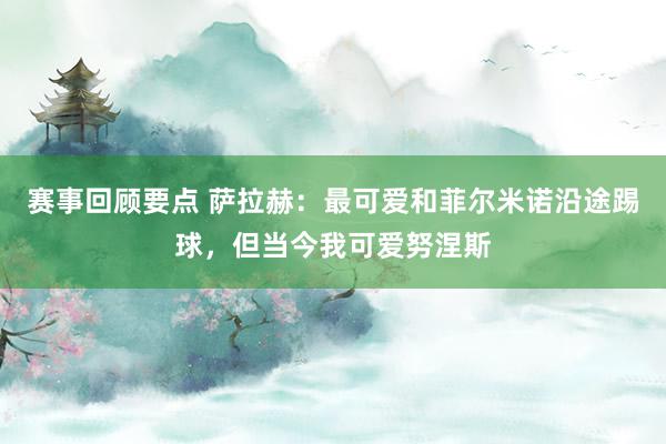 赛事回顾要点 萨拉赫：最可爱和菲尔米诺沿途踢球，但当今我可爱努涅斯