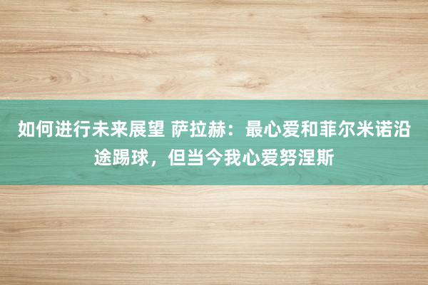 如何进行未来展望 萨拉赫：最心爱和菲尔米诺沿途踢球，但当今我心爱努涅斯