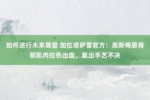 如何进行未来展望 加拉塔萨雷官方：奥斯梅恩背部肌肉拉伤出血，复出手艺不决