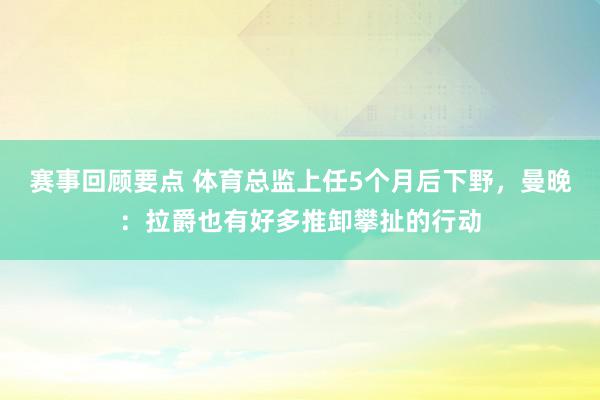 赛事回顾要点 体育总监上任5个月后下野，曼晚：拉爵也有好多推卸攀扯的行动