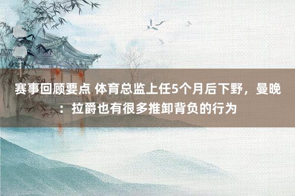 赛事回顾要点 体育总监上任5个月后下野，曼晚：拉爵也有很多推卸背负的行为