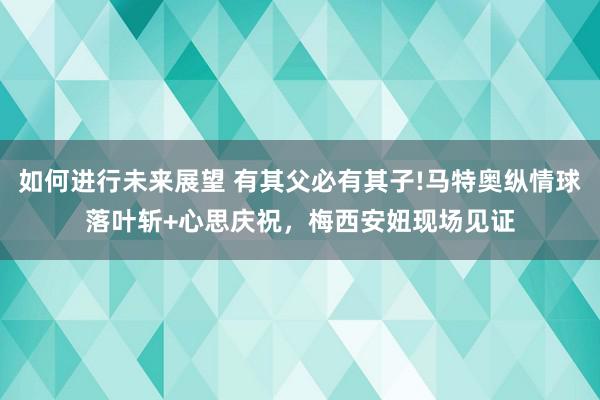 如何进行未来展望 有其父必有其子!马特奥纵情球落叶斩+心思庆祝，梅西安妞现场见证