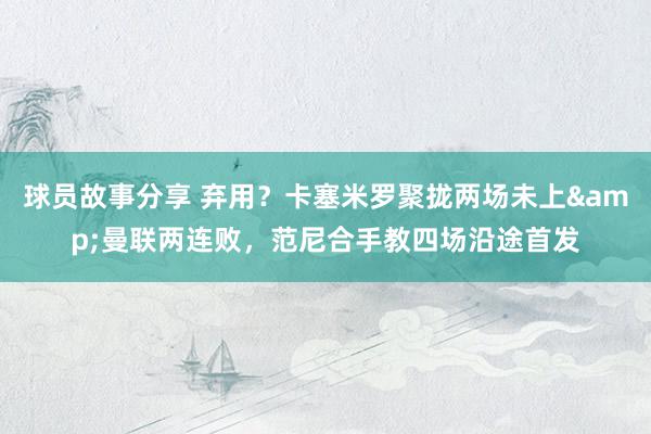 球员故事分享 弃用？卡塞米罗聚拢两场未上&曼联两连败，范尼合手教四场沿途首发