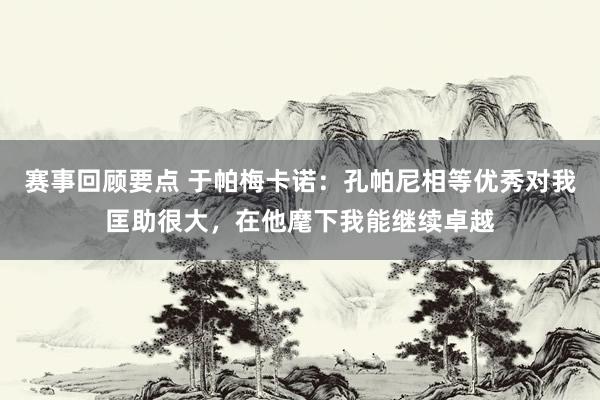 赛事回顾要点 于帕梅卡诺：孔帕尼相等优秀对我匡助很大，在他麾下我能继续卓越