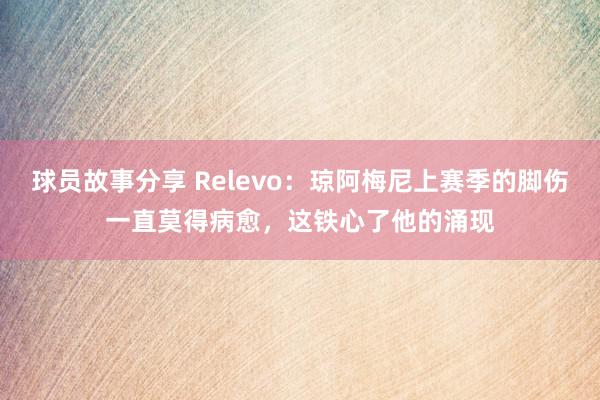 球员故事分享 Relevo：琼阿梅尼上赛季的脚伤一直莫得病愈，这铁心了他的涌现