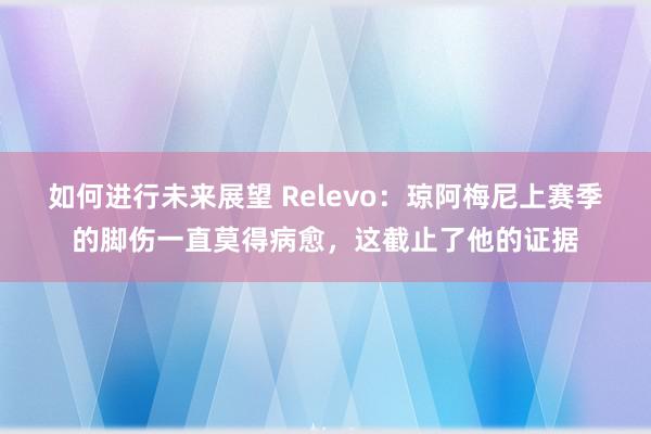 如何进行未来展望 Relevo：琼阿梅尼上赛季的脚伤一直莫得病愈，这截止了他的证据