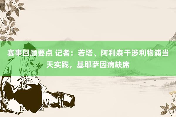 赛事回顾要点 记者：若塔、阿利森干涉利物浦当天实践，基耶萨因病缺席