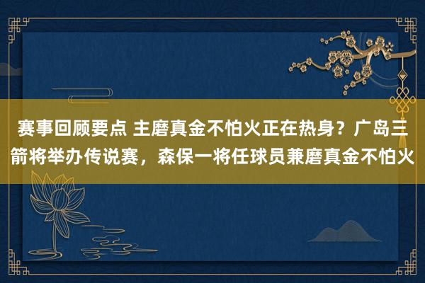 赛事回顾要点 主磨真金不怕火正在热身？广岛三箭将举办传说赛，森保一将任球员兼磨真金不怕火