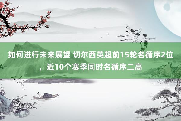 如何进行未来展望 切尔西英超前15轮名循序2位，近10个赛季同时名循序二高