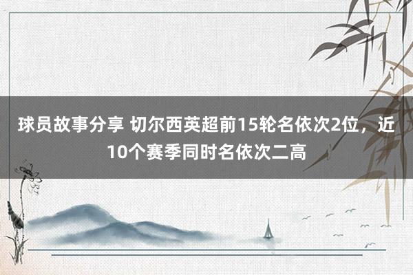 球员故事分享 切尔西英超前15轮名依次2位，近10个赛季同时名依次二高