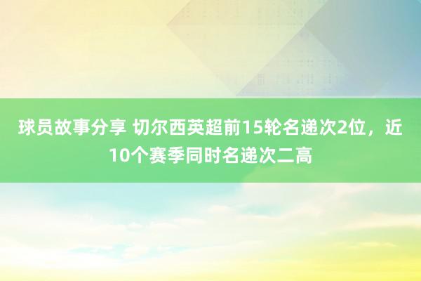 球员故事分享 切尔西英超前15轮名递次2位，近10个赛季同时名递次二高