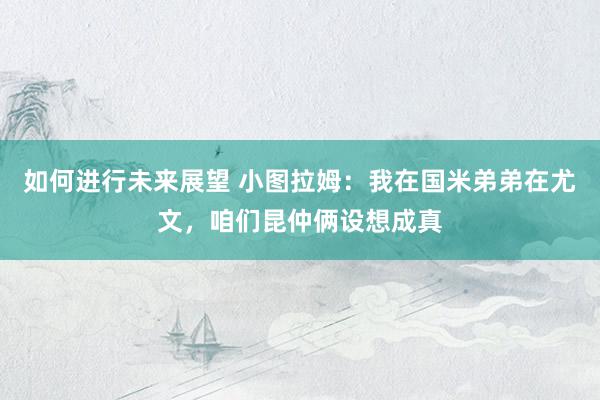 如何进行未来展望 小图拉姆：我在国米弟弟在尤文，咱们昆仲俩设想成真