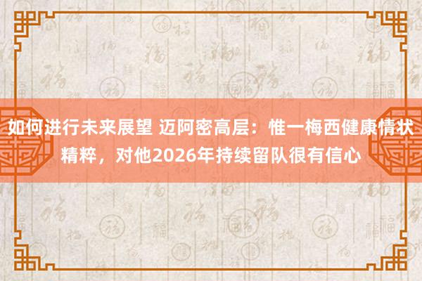 如何进行未来展望 迈阿密高层：惟一梅西健康情状精粹，对他2026年持续留队很有信心