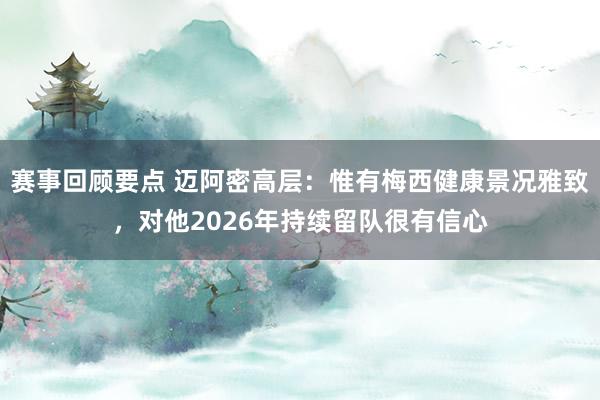 赛事回顾要点 迈阿密高层：惟有梅西健康景况雅致，对他2026年持续留队很有信心