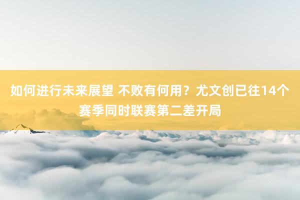 如何进行未来展望 不败有何用？尤文创已往14个赛季同时联赛第二差开局